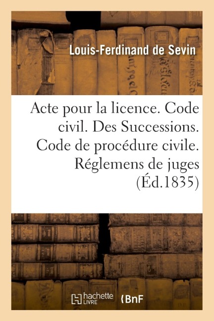 Acte Pour La Licence. Code Civil. Des Successions. Code de Procédure Civile. Des Réglemens de Juges: Code de Commerce. de la Nomination Du Juge Commis - Louis-Ferdinand de Sevin