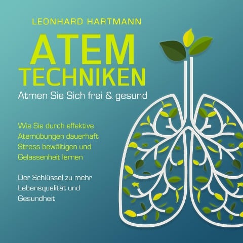 ATEMTECHNIKEN - Atmen Sie sich frei & gesund: Wie Sie durch effektive Atemübungen dauerhaft Stress bewältigen und Gelassenheit lernen - Der Schlüssel zu mehr Lebensqualität und Gesundheit - Leonhard Hartmann