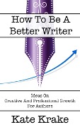 How To Be A Better Writer (The Creative Writing Life, #4) - Kate Krake