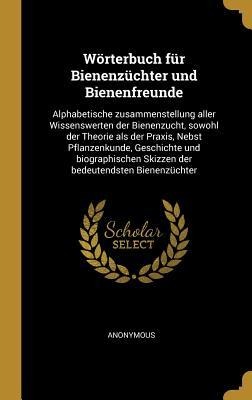 Wörterbuch Für Bienenzüchter Und Bienenfreunde: Alphabetische Zusammenstellung Aller Wissenswerten Der Bienenzucht, Sowohl Der Theorie ALS Der Praxis, - Anonymous