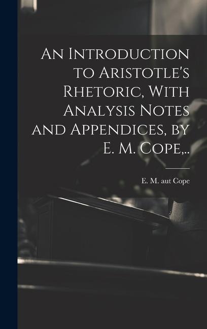 An Introduction to Aristotle's Rhetoric, With Analysis Notes and Appendices, by E. M. Cope, .. - 