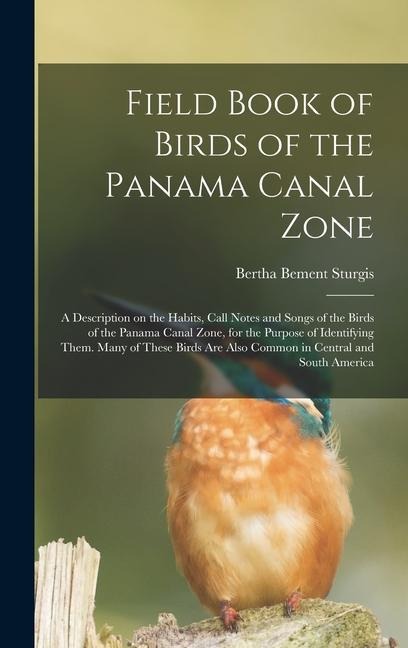 Field Book of Birds of the Panama Canal Zone; a Description on the Habits, Call Notes and Songs of the Birds of the Panama Canal Zone, for the Purpose of Identifying Them. Many of These Birds are Also Common in Central and South America - Bertha Bement Sturgis