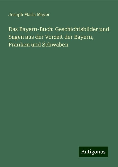 Das Bayern-Buch: Geschichtsbilder und Sagen aus der Vorzeit der Bayern, Franken und Schwaben - Joseph Maria Mayer