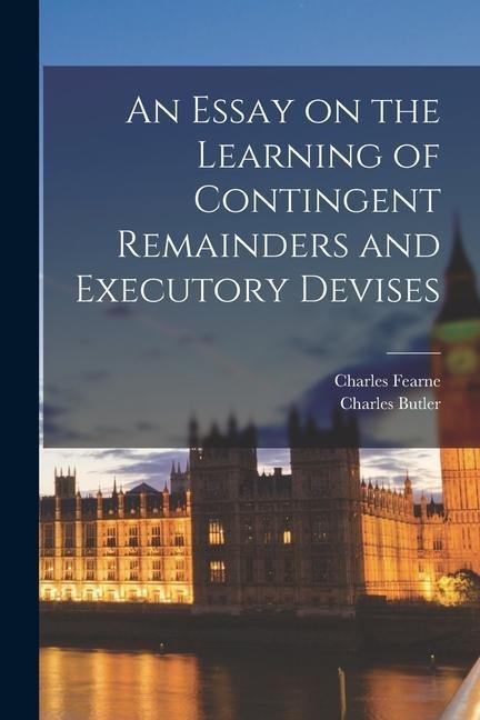 An Essay on the Learning of Contingent Remainders and Executory Devises - Charles Butler, Charles Fearne
