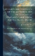 Reports and Statistics of the Meteorology of the City of Oakland, California, for the Years 1882-'83: Observations Taken at 7 A.M., 2 P.M. and 9 P.M. - Jerome B. Trembley