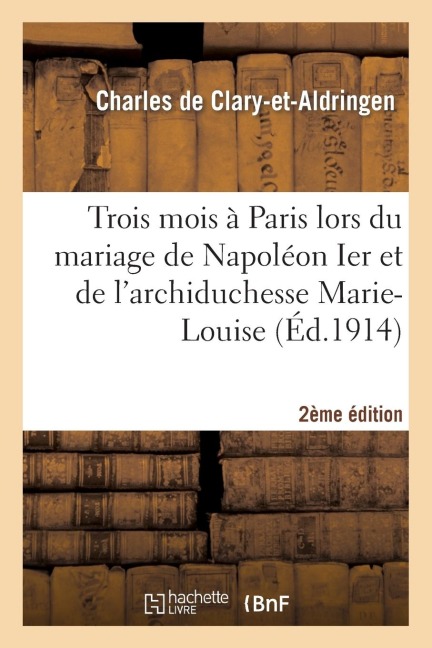 Trois Mois À Paris Lors Du Mariage de Napoléon Ier Et de l'Archiduchesse Marie-Louis 2e Édition - Charles de Clary-Et-Aldringen