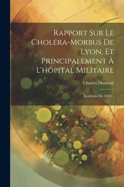 Rapport Sur Le Choléra-morbus De Lyon, Et Principalement À L'hôpital Militaire: Épidémie De 1849... - Charles Duménil