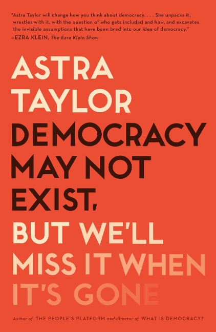 Democracy May Not Exist, But We'll Miss It When It's Gone - Astra Taylor