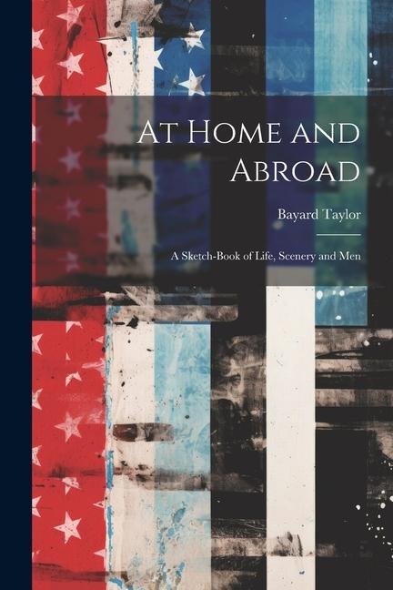 At Home and Abroad: A Sketch-Book of Life, Scenery and Men - Bayard Taylor