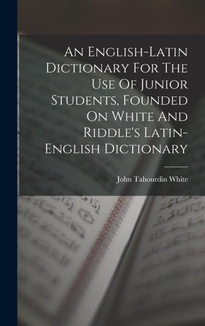 An English-latin Dictionary For The Use Of Junior Students, Founded On White And Riddle's Latin-english Dictionary - John Tahourdin White