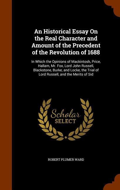 An Historical Essay On the Real Character and Amount of the Precedent of the Revolution of 1688 - Robert Plumer Ward