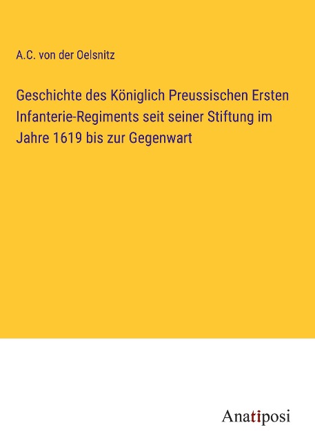 Geschichte des Königlich Preussischen Ersten Infanterie-Regiments seit seiner Stiftung im Jahre 1619 bis zur Gegenwart - A. C. von der Oelsnitz