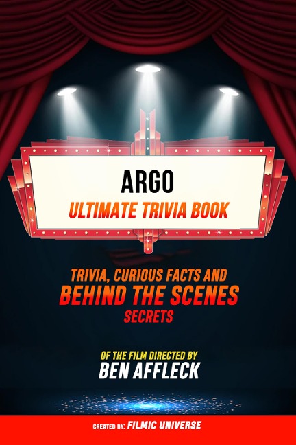 Argo - Ultimate Trivia Book: Trivia, Curious Facts And Behind The Scenes Secrets Of The Film Directed By Ben Affleck - Filmic Universe, Filmic Universe