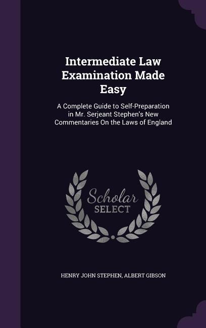 Intermediate Law Examination Made Easy: A Complete Guide to Self-Preparation in Mr. Serjeant Stephen's New Commentaries On the Laws of England - Henry John Stephen, Albert Gibson