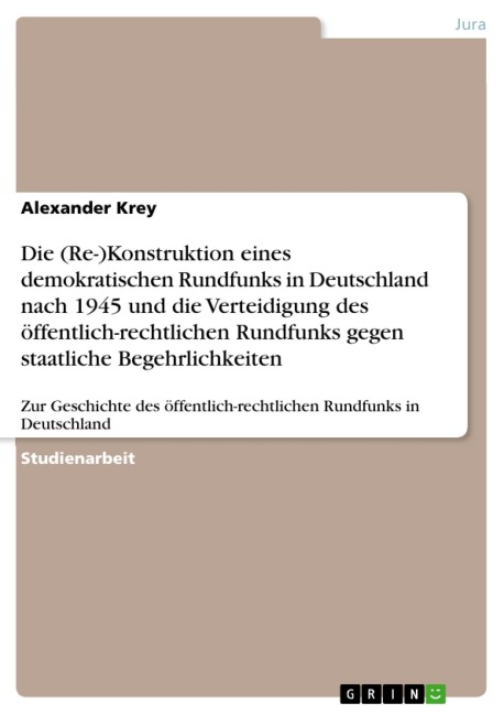 Die (Re-)Konstruktion eines demokratischen Rundfunks in Deutschland nach 1945 und die Verteidigung des öffentlich-rechtlichen Rundfunks gegen staatliche Begehrlichkeiten - Alexander Krey
