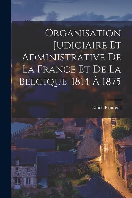Organisation Judiciaire Et Administrative De La France Et De La Belgique, 1814 À 1875 - Émile Flourens
