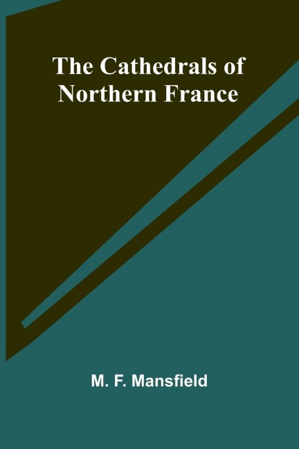The Cathedrals of Northern France - M. F. Mansfield