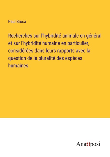 Recherches sur l'hybridité animale en général et sur l'hybridité humaine en particulier, considérées dans leurs rapports avec la question de la pluralité des espèces humaines - Paul Broca