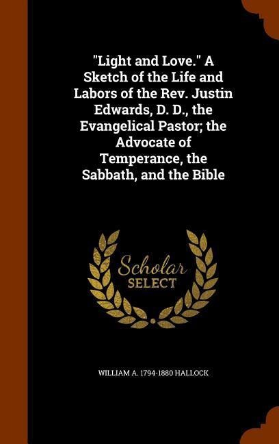 "Light and Love." A Sketch of the Life and Labors of the Rev. Justin Edwards, D. D., the Evangelical Pastor; the Advocate of Temperance, the Sabbath, and the Bible - William a Hallock