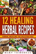 Twelve Healing Herbal Recipes: Herbal Medicine The Delicious Way - Mary Thibodeau