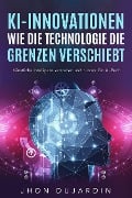 KI-Innovationen: Wie die Technologie die Grenzen verschiebt Künstliche Intelligenz verstehen und nutzen: Ein AI-Buch - Jhon Dujardin