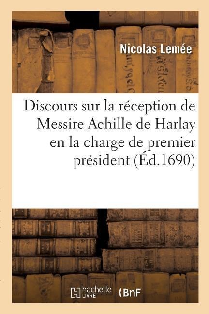 Discours Sur La Réception de Messire Achille de Harlay En La Charge de Premier Président,: Le 12 Novembre 1689 - Nicolas Lemée