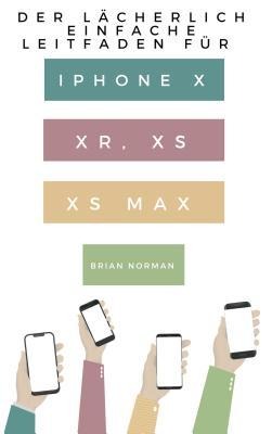 Der Lächerlich Einfache Leitfaden für iPhone X, XR, XS und XS Max - Brian Norman