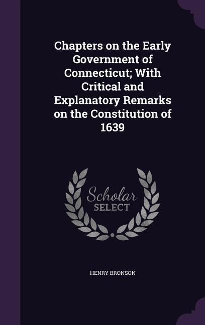 Chapters on the Early Government of Connecticut; With Critical and Explanatory Remarks on the Constitution of 1639 - Henry Bronson
