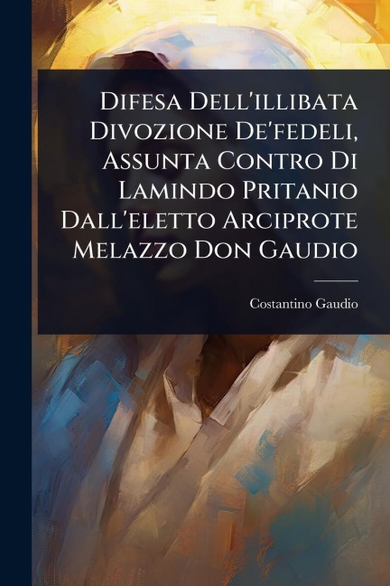 Difesa Dell'illibata Divozione De'fedeli, Assunta Contro Di Lamindo Pritanio Dall'eletto Arciprote Melazzo Don Gaudio - Costantino Gaudio