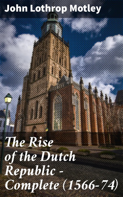 The Rise of the Dutch Republic - Complete (1566-74) - John Lothrop Motley