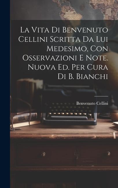 La Vita Di Benvenuto Cellini Scritta Da Lui Medesimo, Con Osservazioni E Note. Nuova Ed. Per Cura Di B. Bianchi - Benvenuto Cellini
