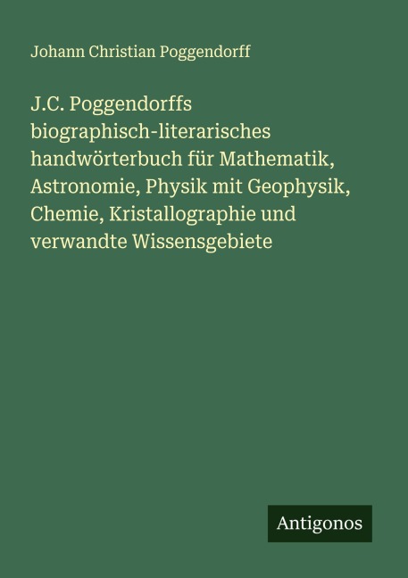 J.C. Poggendorffs biographisch-literarisches handwörterbuch für Mathematik, Astronomie, Physik mit Geophysik, Chemie, Kristallographie und verwandte Wissensgebiete - Johann Christian Poggendorff