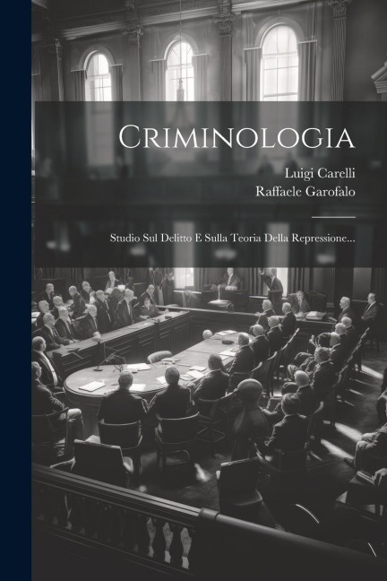 Criminologia: Studio Sul Delitto E Sulla Teoria Della Repressione... - Raffaele Garofalo (Barone), Luigi Carelli