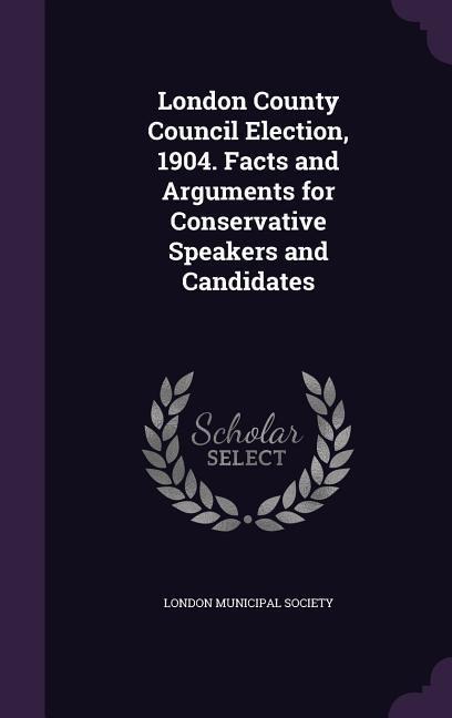 London County Council Election, 1904. Facts and Arguments for Conservative Speakers and Candidates - 