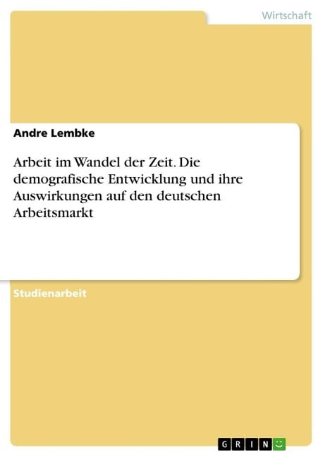 Arbeit im Wandel der Zeit. Die demografische Entwicklung und ihre Auswirkungen auf den deutschen Arbeitsmarkt - Andre Lembke