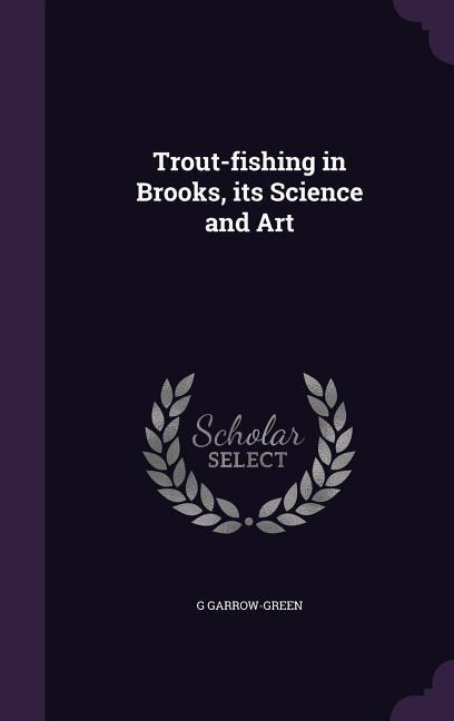 Trout-fishing in Brooks, its Science and Art - G. Garrow-Green