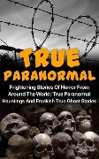 True Paranormal: Frightening Stories Of Horror From Around The World: True Paranormal Hauntings And Freakish True Ghost Stories - Max Mason Hunter