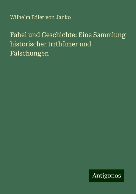 Fabel und Geschichte: Eine Sammlung historischer Irrthümer und Fälschungen - Wilhelm Edler Von Janko