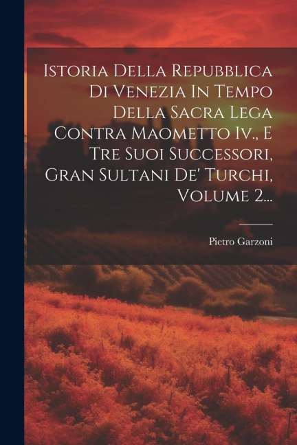 Istoria Della Repubblica Di Venezia In Tempo Della Sacra Lega Contra Maometto Iv., E Tre Suoi Successori, Gran Sultani De' Turchi, Volume 2... - Pietro Garzoni