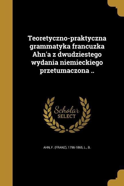 Teoretyczno-praktyczna grammatyka francuzka Ahn'a z dwudziestego wydania niemieckiego przetumaczona .. - 