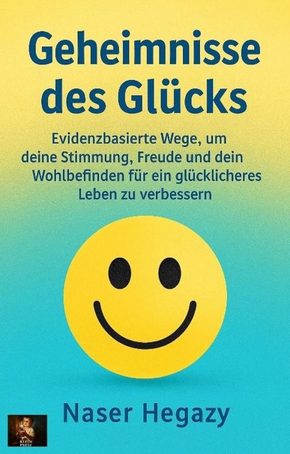 Geheimnisse des Glücks   Evidenzbasierte Wege, um deine Stimmung, Freude und dein Wohlbefinden für ein glücklicheres Leben zu verbessern - Naser Hegazy