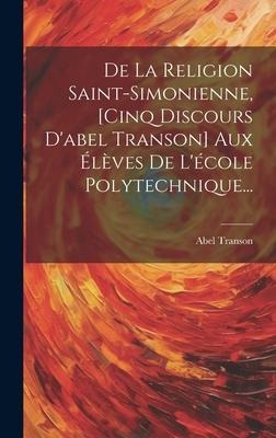 De La Religion Saint-simonienne, [cinq Discours D'abel Transon] Aux Élèves De L'école Polytechnique... - Abel Transon
