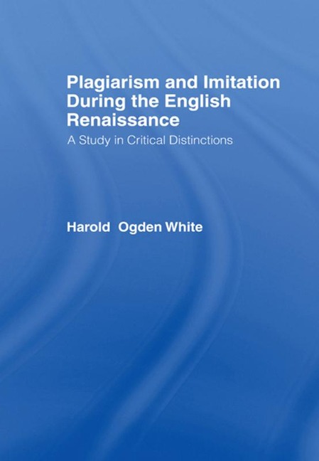 Plagiarism and Imitation During the English Renaissance - Harold Ogden White