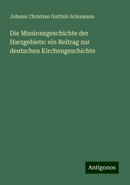 Die Missionsgeschichte der Harzgebiete: ein Beitrag zur deutschen Kirchengeschichte - Johann Christian Gottlob Schumann