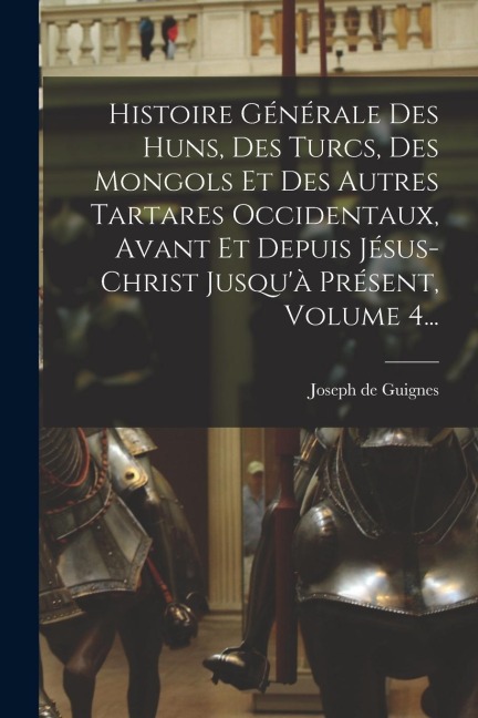 Histoire Générale Des Huns, Des Turcs, Des Mongols Et Des Autres Tartares Occidentaux, Avant Et Depuis Jésus-christ Jusqu'à Présent, Volume 4... - Joseph De Guignes