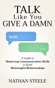 Cover-Bild zum Titel 'Talk Like You Give a Damn: A Guide to Mastering Communication Skills to Build Meaningful Relationships' von 'Nathan Steele'