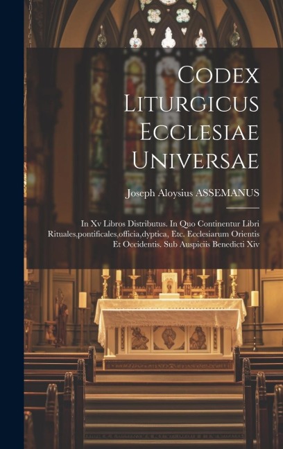 Codex Liturgicus Ecclesiae Universae: In Xv Libros Distributus. In Quo Continentur Libri Rituales, pontificales, officia, dyptica, Etc. Ecclesiarum Or - Joseph Aloysius Assemanus