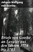 Briefe von Goethe an Lavater aus den Jahren 1774 bis 1783 - Johann Wolfgang von Goethe