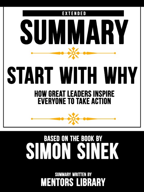 Extended Summary Of Start With Why: How Great Leaders Inspire Everyone To Take Action - Based On The Book By Simon Sinek - Mentors Library