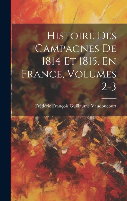 Histoire Des Campagnes De 1814 Et 1815, En France, Volumes 2-3 - Frédéric François Guilla Vaudoncourt